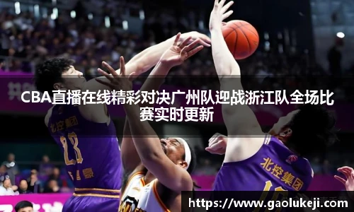 CBA直播在线精彩对决广州队迎战浙江队全场比赛实时更新