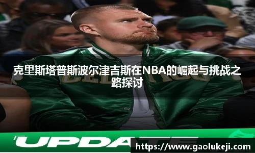 悟空体育克里斯塔普斯波尔津吉斯在NBA的崛起与挑战之路探讨