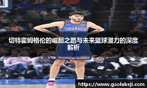 悟空体育切特霍姆格伦的崛起之路与未来篮球潜力的深度解析