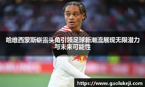 悟空体育哈维西蒙斯崭露头角引领足球新潮流展现无限潜力与未来可能性