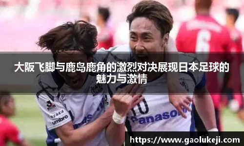 悟空体育大阪飞脚与鹿岛鹿角的激烈对决展现日本足球的魅力与激情