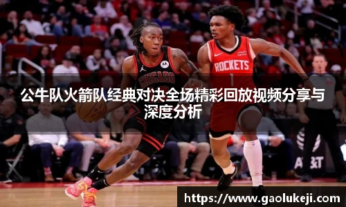 公牛队火箭队经典对决全场精彩回放视频分享与深度分析